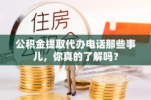 温江公积金提取代办电话那些事儿，你真的了解吗？