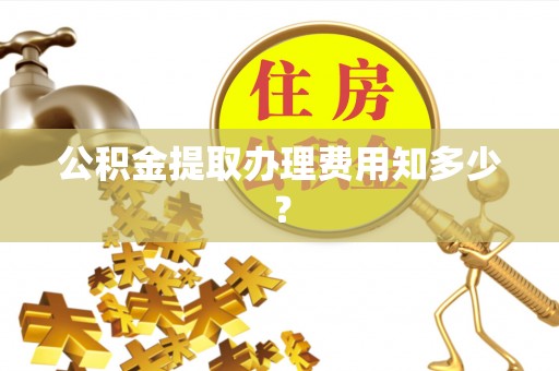 温江公积金提取办理费用知多少？