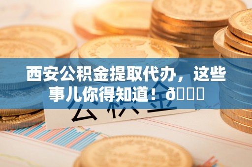 温江西安公积金提取代办，这些事儿你得知道！😎