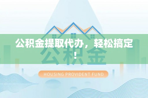 温江公积金提取代办，轻松搞定！