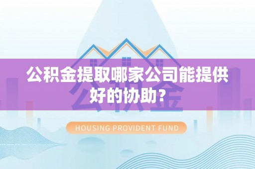 温江公积金提取哪家公司能提供好的协助？