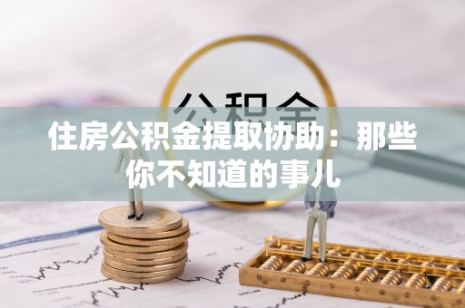 温江住房公积金提取协助：那些你不知道的事儿