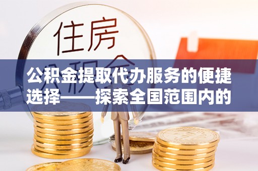 温江公积金提取代办服务的便捷选择——探索全国范围内的优质服务提供商